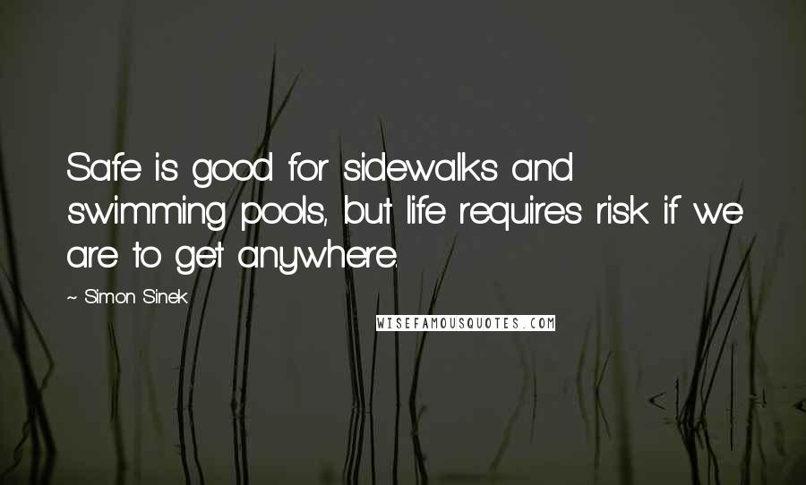 Simon Sinek Quotes: Safe is good for sidewalks and swimming pools, but life requires risk if we are to get anywhere.