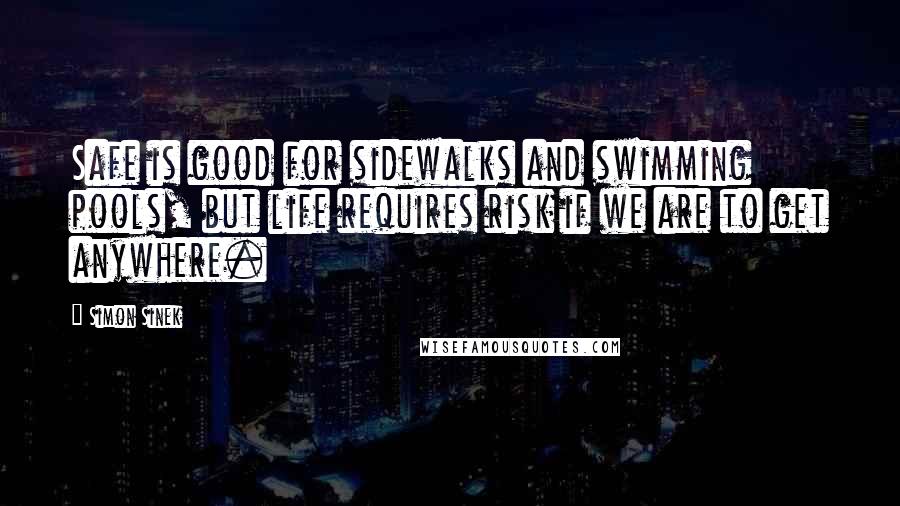 Simon Sinek Quotes: Safe is good for sidewalks and swimming pools, but life requires risk if we are to get anywhere.