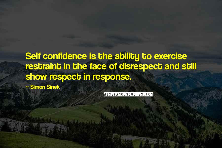 Simon Sinek Quotes: Self confidence is the ability to exercise restraint in the face of disrespect and still show respect in response.