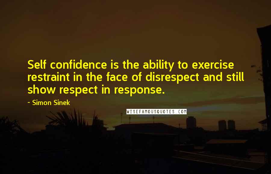 Simon Sinek Quotes: Self confidence is the ability to exercise restraint in the face of disrespect and still show respect in response.