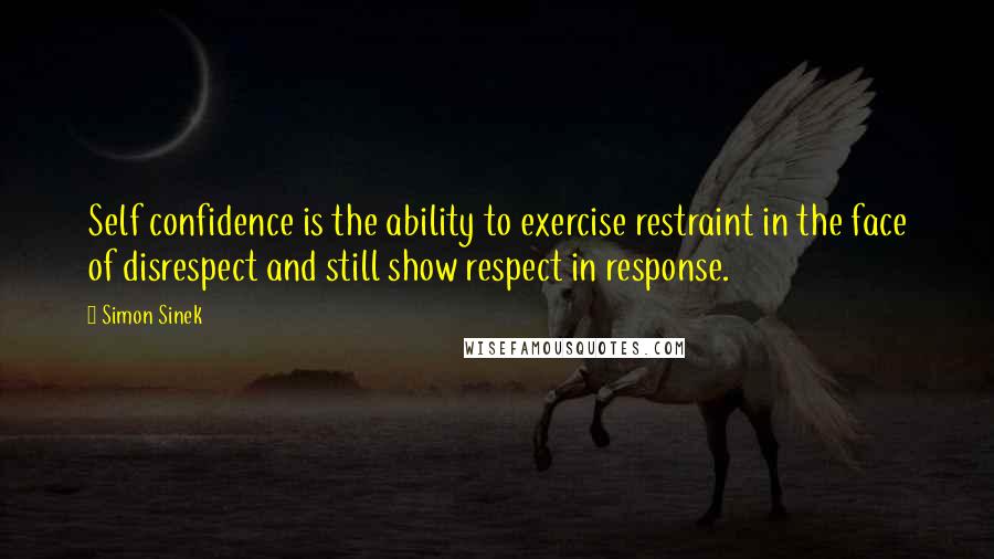 Simon Sinek Quotes: Self confidence is the ability to exercise restraint in the face of disrespect and still show respect in response.