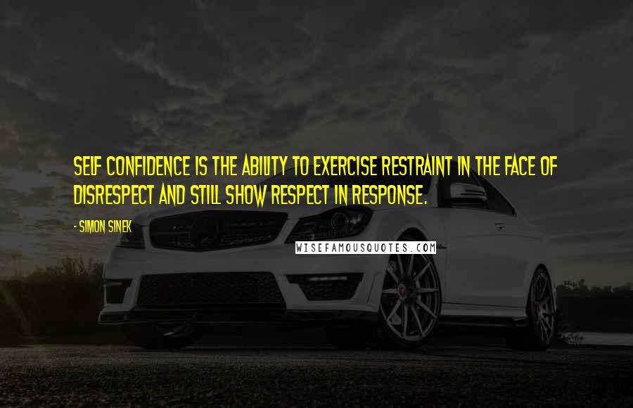 Simon Sinek Quotes: Self confidence is the ability to exercise restraint in the face of disrespect and still show respect in response.