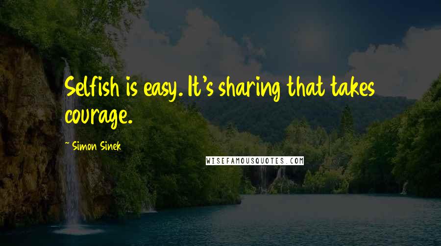 Simon Sinek Quotes: Selfish is easy. It's sharing that takes courage.