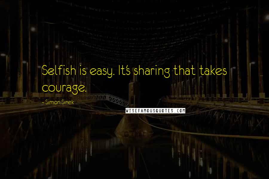 Simon Sinek Quotes: Selfish is easy. It's sharing that takes courage.