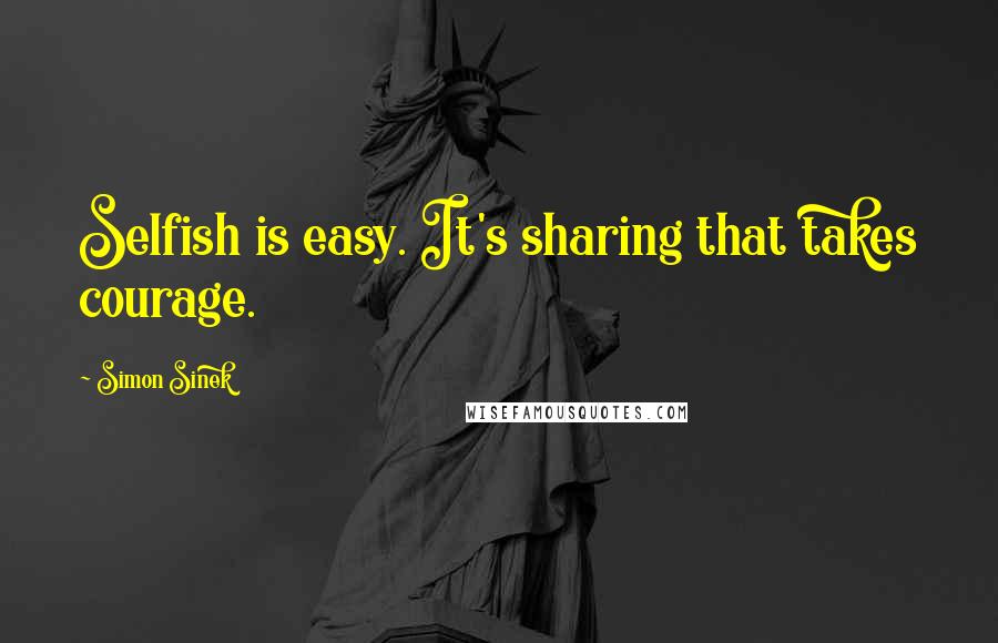 Simon Sinek Quotes: Selfish is easy. It's sharing that takes courage.