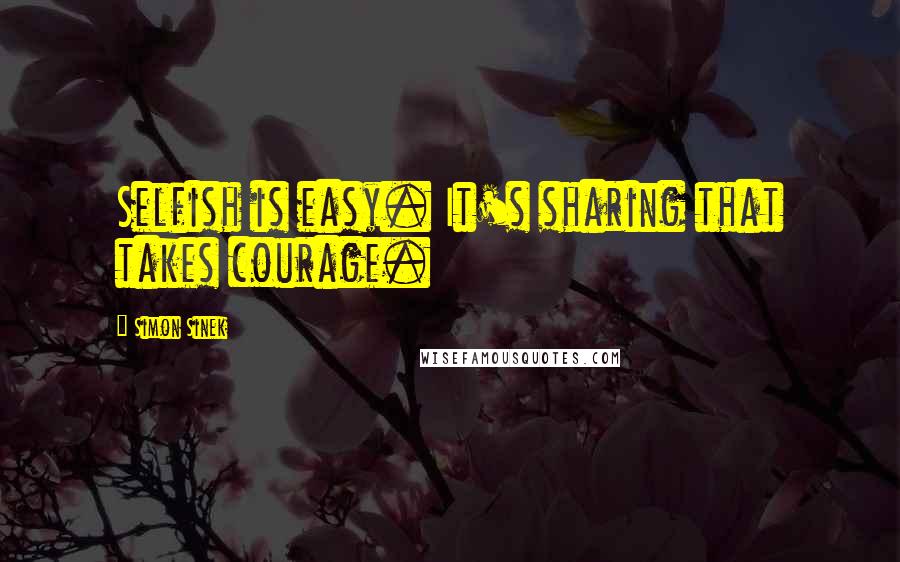 Simon Sinek Quotes: Selfish is easy. It's sharing that takes courage.