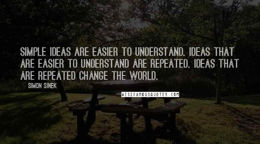 Simon Sinek Quotes: Simple ideas are easier to understand. Ideas that are easier to understand are repeated. Ideas that are repeated change the world.