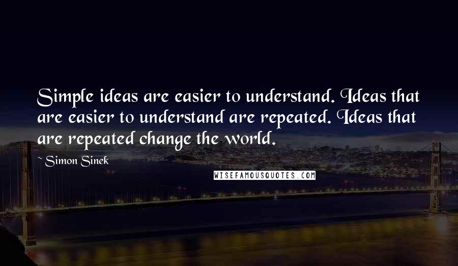 Simon Sinek Quotes: Simple ideas are easier to understand. Ideas that are easier to understand are repeated. Ideas that are repeated change the world.
