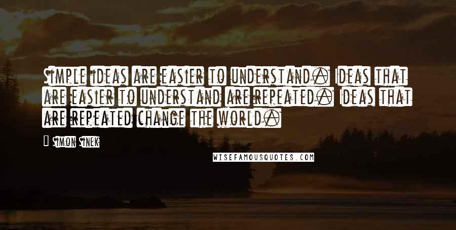 Simon Sinek Quotes: Simple ideas are easier to understand. Ideas that are easier to understand are repeated. Ideas that are repeated change the world.