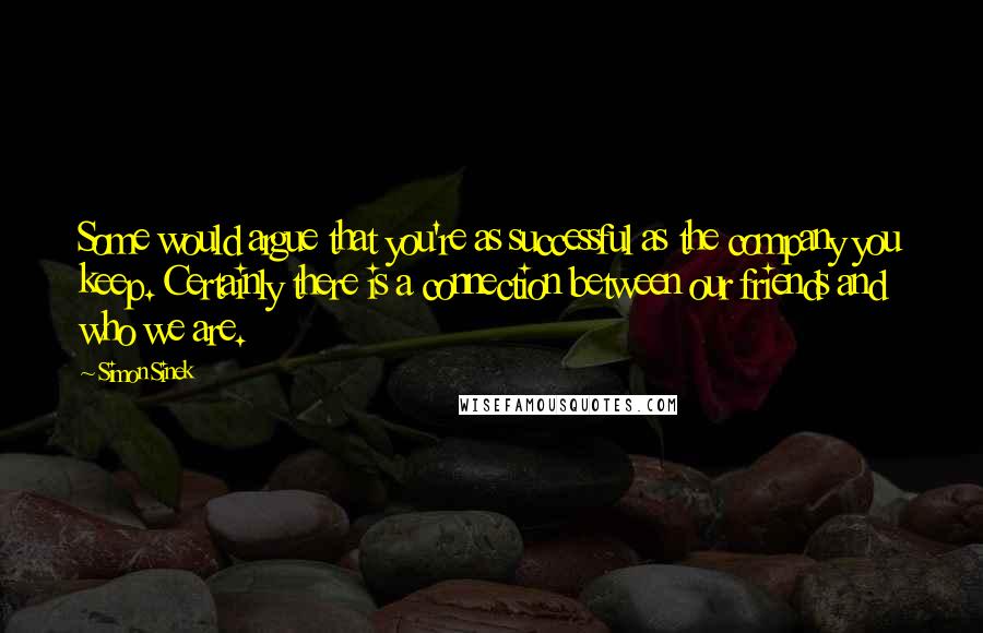 Simon Sinek Quotes: Some would argue that you're as successful as the company you keep. Certainly there is a connection between our friends and who we are.