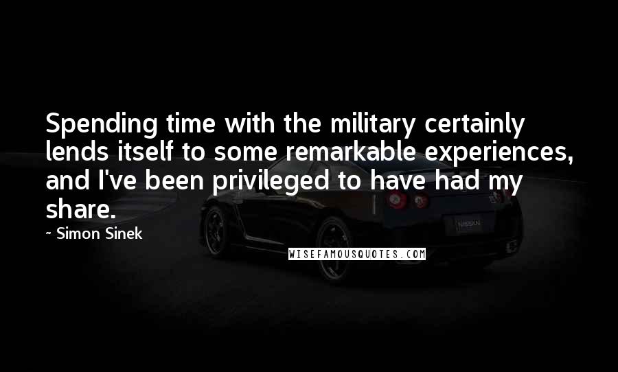 Simon Sinek Quotes: Spending time with the military certainly lends itself to some remarkable experiences, and I've been privileged to have had my share.