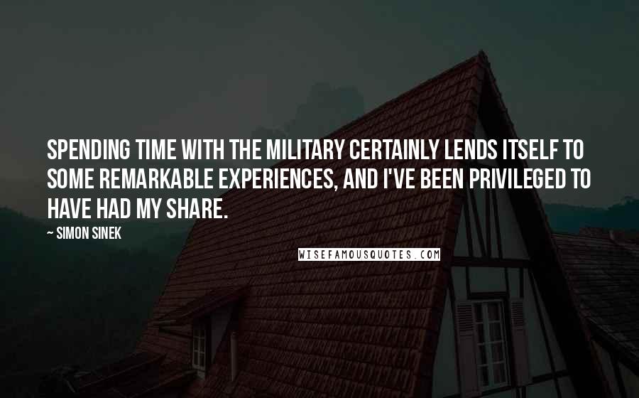 Simon Sinek Quotes: Spending time with the military certainly lends itself to some remarkable experiences, and I've been privileged to have had my share.