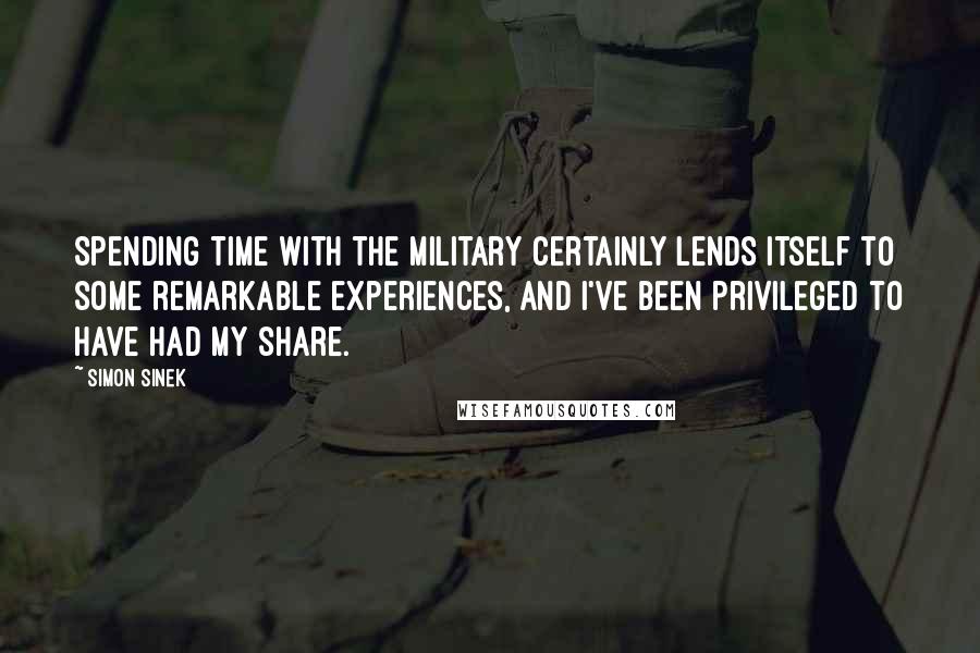 Simon Sinek Quotes: Spending time with the military certainly lends itself to some remarkable experiences, and I've been privileged to have had my share.