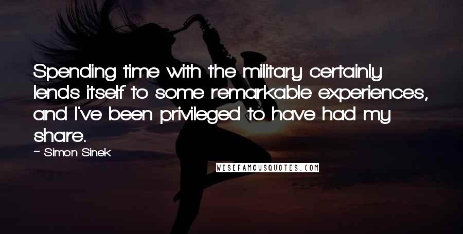 Simon Sinek Quotes: Spending time with the military certainly lends itself to some remarkable experiences, and I've been privileged to have had my share.