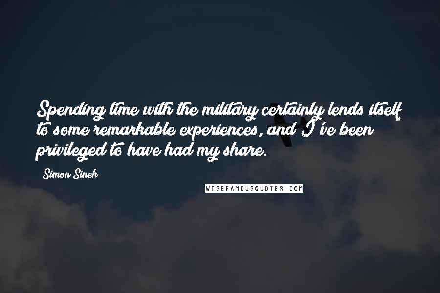 Simon Sinek Quotes: Spending time with the military certainly lends itself to some remarkable experiences, and I've been privileged to have had my share.