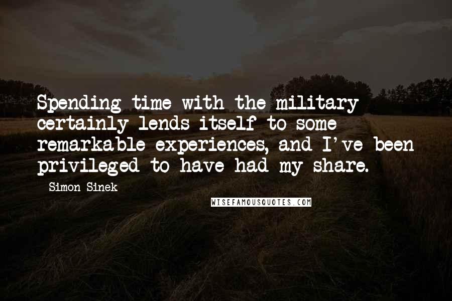 Simon Sinek Quotes: Spending time with the military certainly lends itself to some remarkable experiences, and I've been privileged to have had my share.