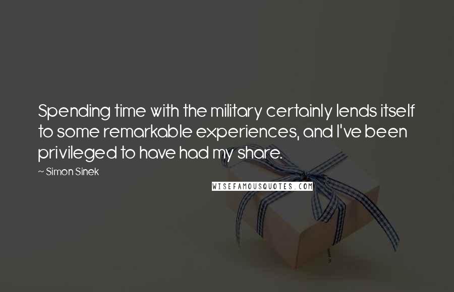 Simon Sinek Quotes: Spending time with the military certainly lends itself to some remarkable experiences, and I've been privileged to have had my share.