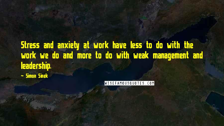 Simon Sinek Quotes: Stress and anxiety at work have less to do with the work we do and more to do with weak management and leadership.