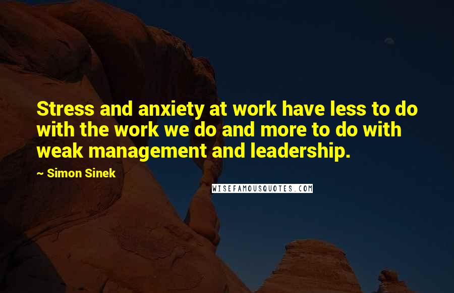 Simon Sinek Quotes: Stress and anxiety at work have less to do with the work we do and more to do with weak management and leadership.