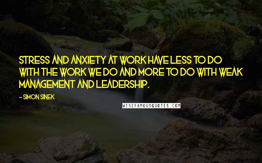 Simon Sinek Quotes: Stress and anxiety at work have less to do with the work we do and more to do with weak management and leadership.