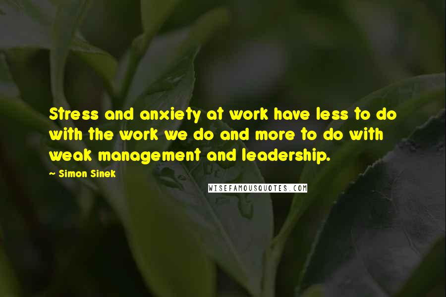 Simon Sinek Quotes: Stress and anxiety at work have less to do with the work we do and more to do with weak management and leadership.