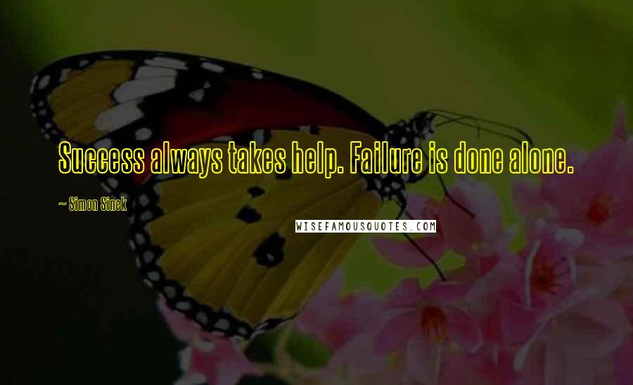 Simon Sinek Quotes: Success always takes help. Failure is done alone.