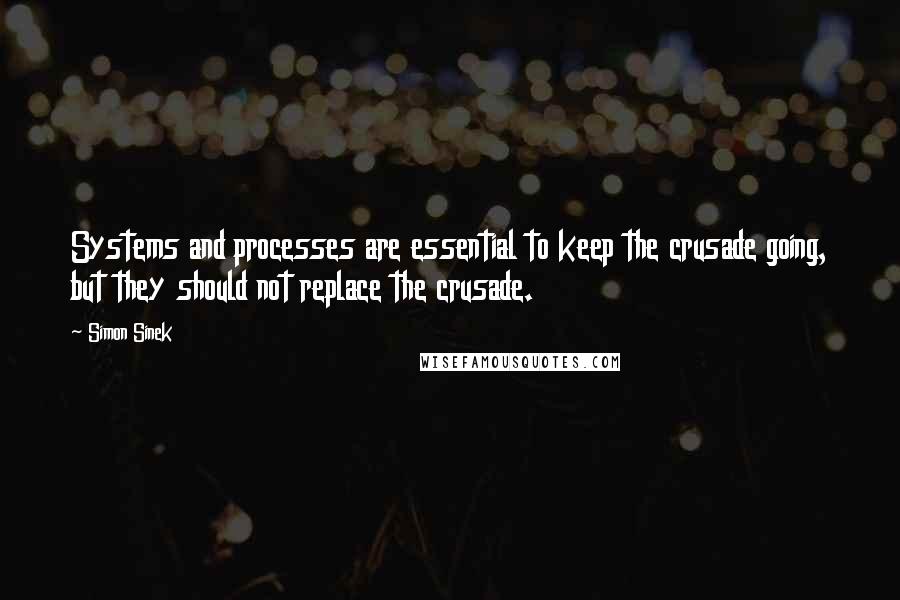 Simon Sinek Quotes: Systems and processes are essential to keep the crusade going, but they should not replace the crusade.