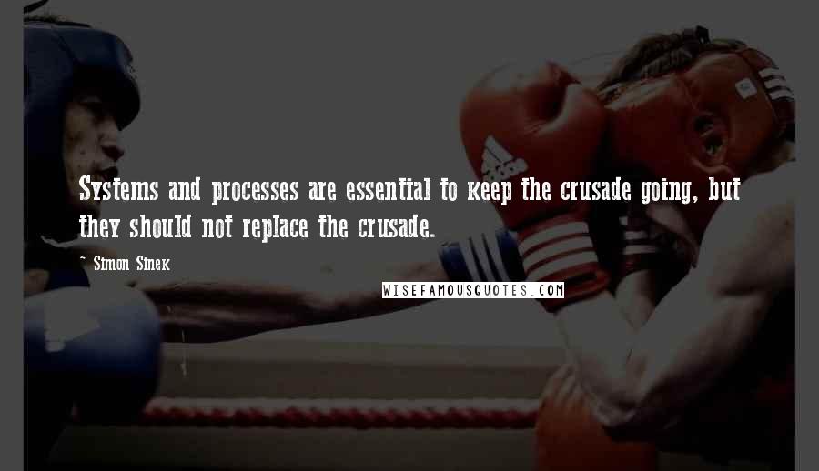 Simon Sinek Quotes: Systems and processes are essential to keep the crusade going, but they should not replace the crusade.