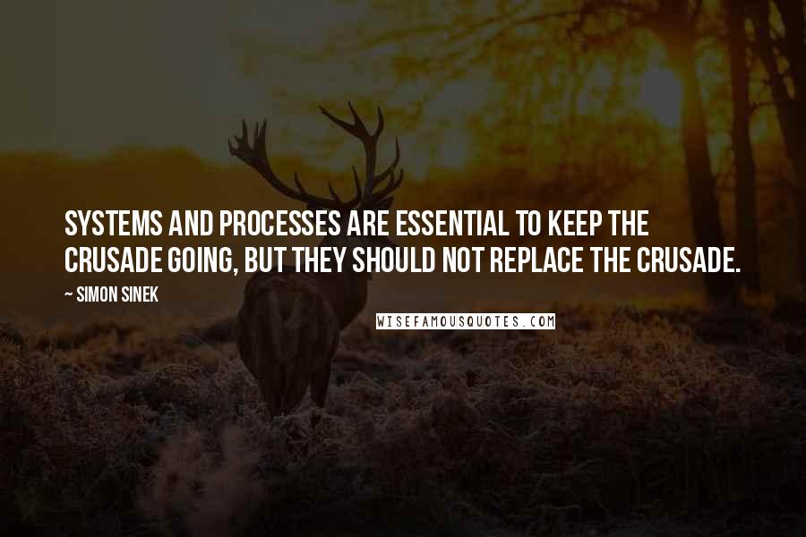 Simon Sinek Quotes: Systems and processes are essential to keep the crusade going, but they should not replace the crusade.