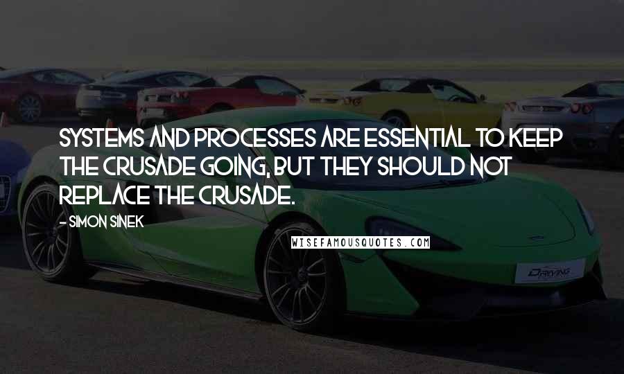 Simon Sinek Quotes: Systems and processes are essential to keep the crusade going, but they should not replace the crusade.