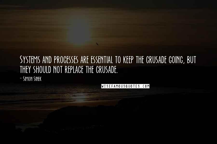 Simon Sinek Quotes: Systems and processes are essential to keep the crusade going, but they should not replace the crusade.