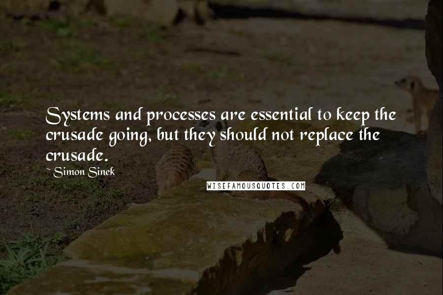 Simon Sinek Quotes: Systems and processes are essential to keep the crusade going, but they should not replace the crusade.