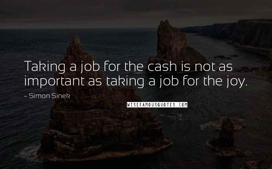 Simon Sinek Quotes: Taking a job for the cash is not as important as taking a job for the joy.