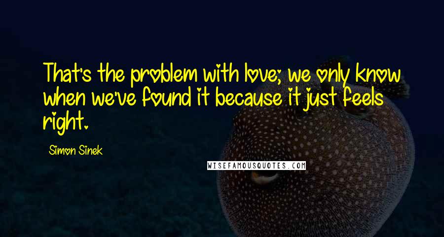 Simon Sinek Quotes: That's the problem with love; we only know when we've found it because it just feels right.