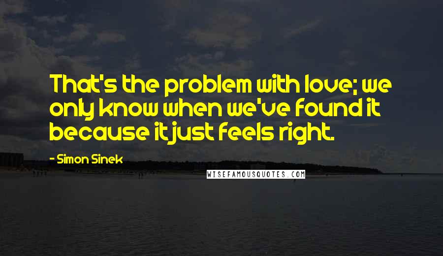 Simon Sinek Quotes: That's the problem with love; we only know when we've found it because it just feels right.