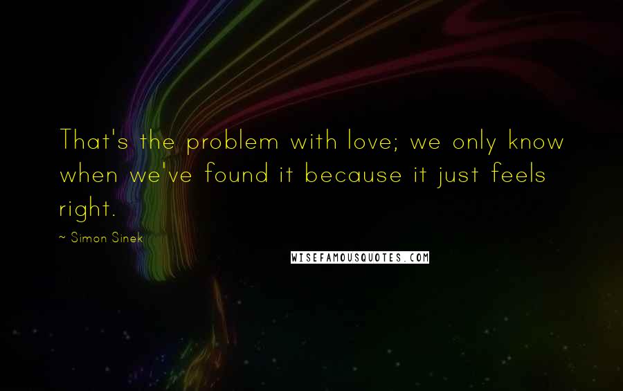Simon Sinek Quotes: That's the problem with love; we only know when we've found it because it just feels right.