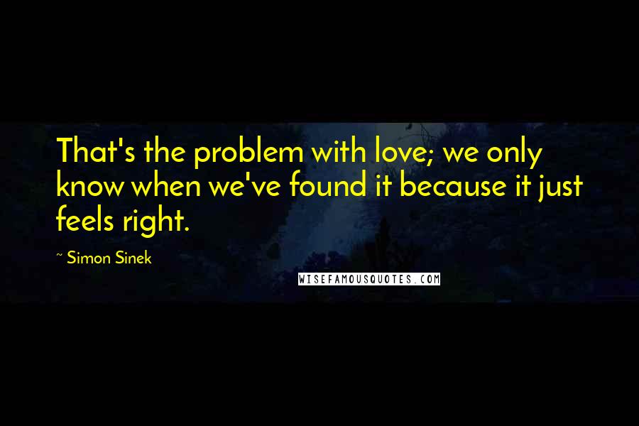 Simon Sinek Quotes: That's the problem with love; we only know when we've found it because it just feels right.