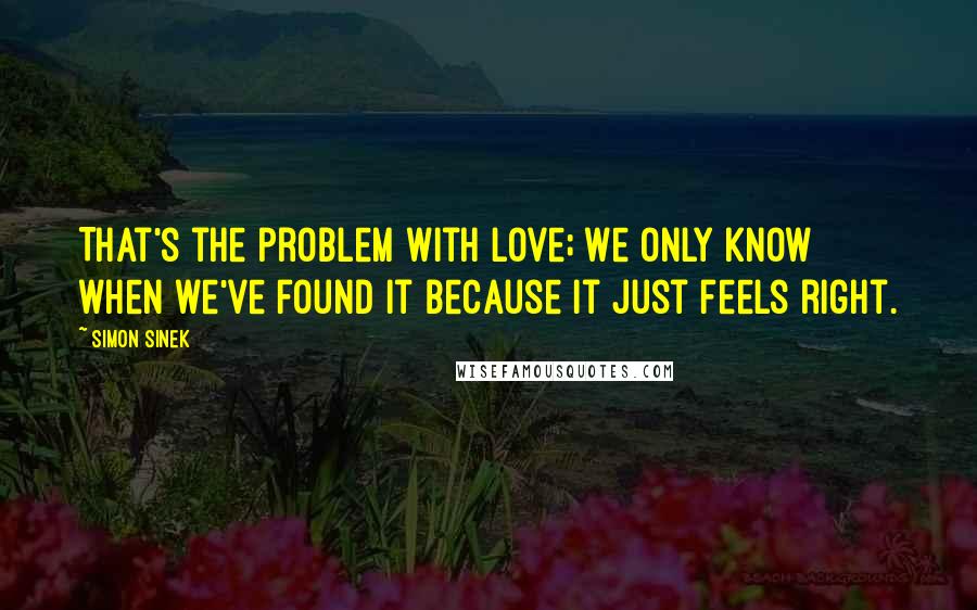 Simon Sinek Quotes: That's the problem with love; we only know when we've found it because it just feels right.