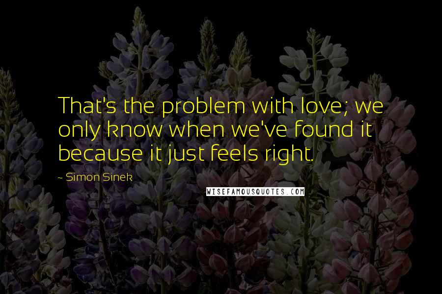 Simon Sinek Quotes: That's the problem with love; we only know when we've found it because it just feels right.