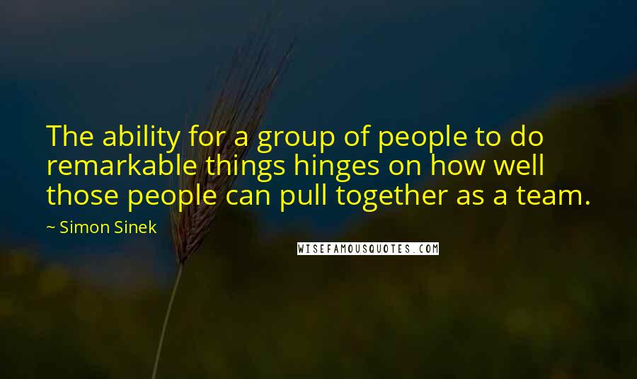 Simon Sinek Quotes: The ability for a group of people to do remarkable things hinges on how well those people can pull together as a team.