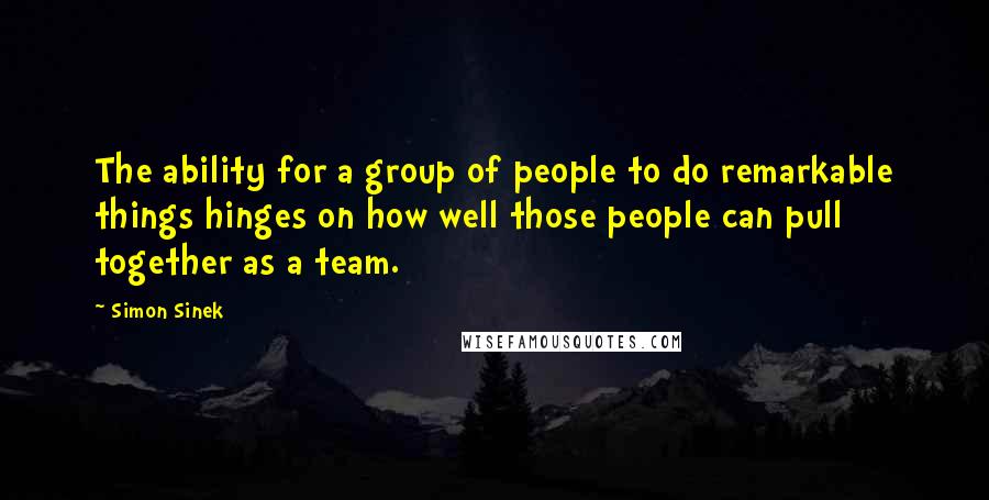 Simon Sinek Quotes: The ability for a group of people to do remarkable things hinges on how well those people can pull together as a team.