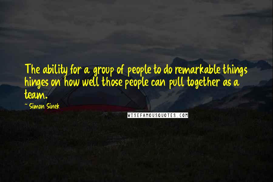 Simon Sinek Quotes: The ability for a group of people to do remarkable things hinges on how well those people can pull together as a team.