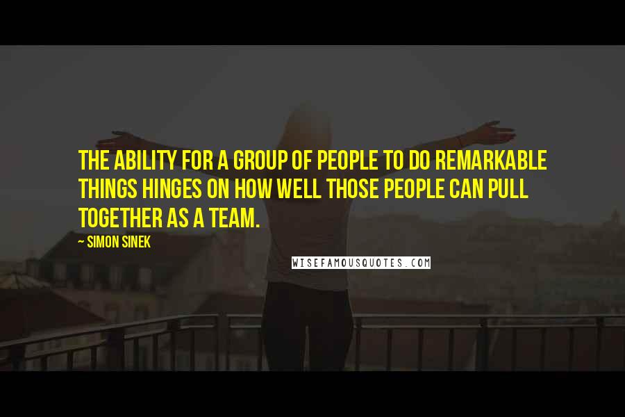 Simon Sinek Quotes: The ability for a group of people to do remarkable things hinges on how well those people can pull together as a team.