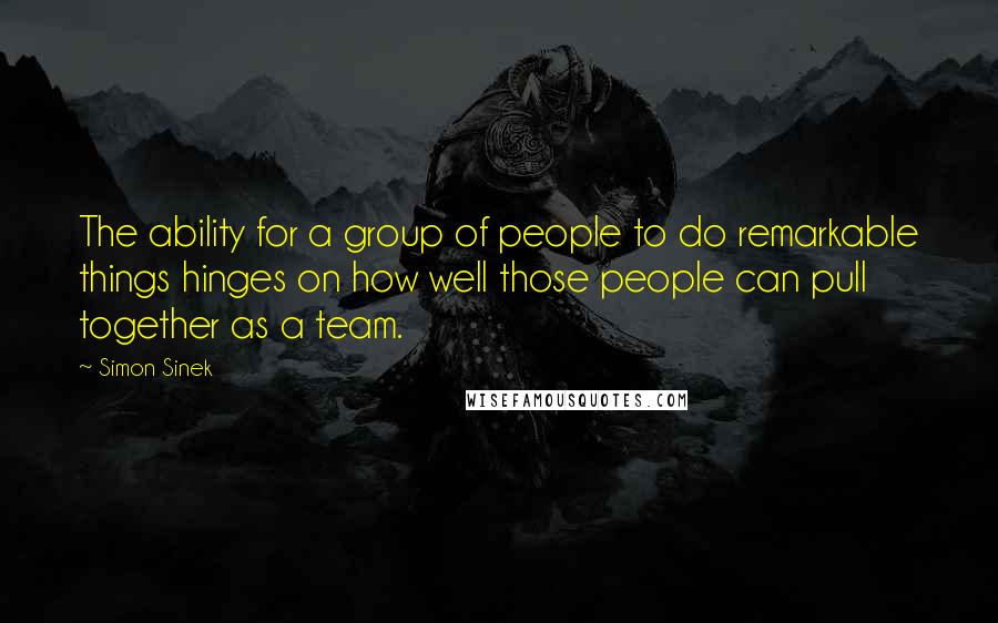 Simon Sinek Quotes: The ability for a group of people to do remarkable things hinges on how well those people can pull together as a team.