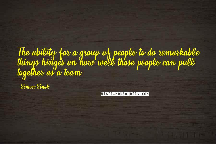 Simon Sinek Quotes: The ability for a group of people to do remarkable things hinges on how well those people can pull together as a team.