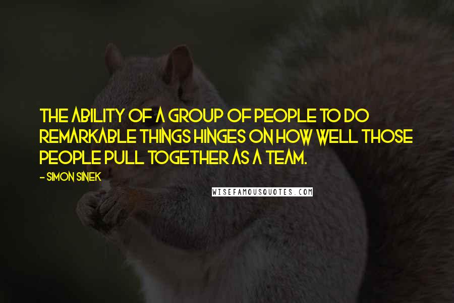 Simon Sinek Quotes: The ability of a group of people to do remarkable things hinges on how well those people pull together as a team.