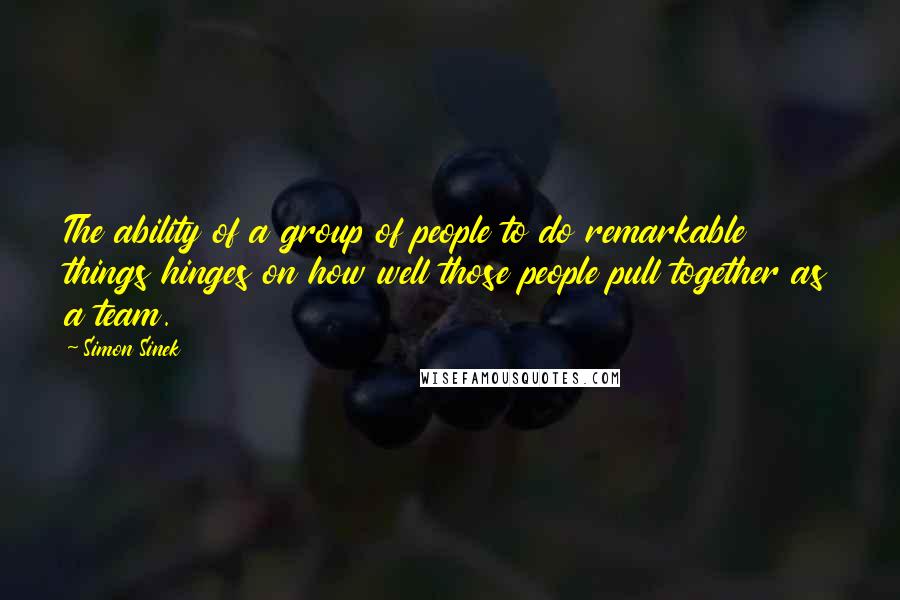 Simon Sinek Quotes: The ability of a group of people to do remarkable things hinges on how well those people pull together as a team.