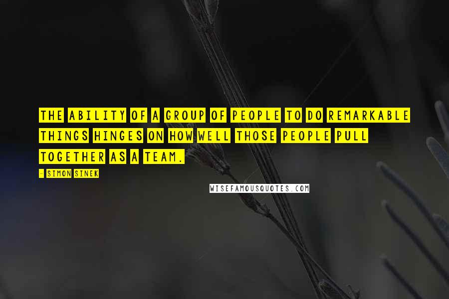 Simon Sinek Quotes: The ability of a group of people to do remarkable things hinges on how well those people pull together as a team.