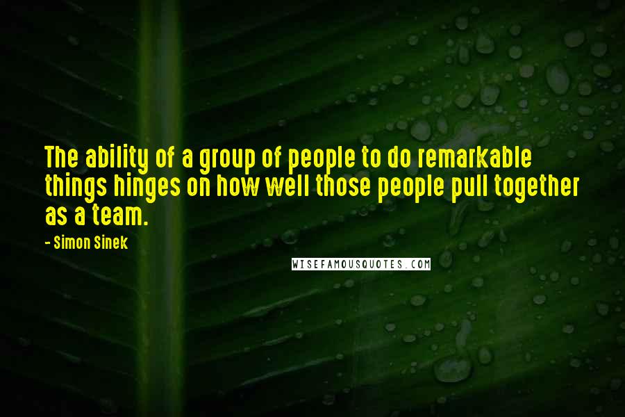 Simon Sinek Quotes: The ability of a group of people to do remarkable things hinges on how well those people pull together as a team.