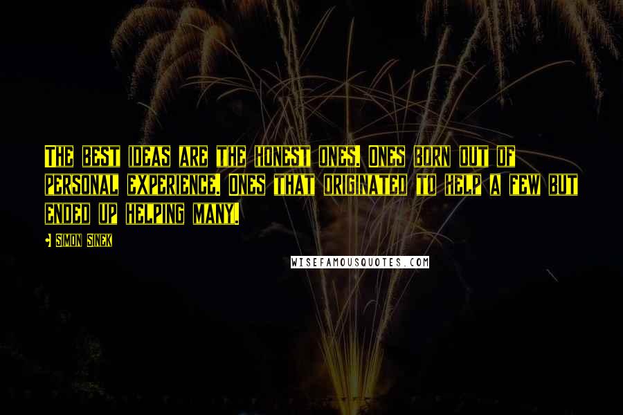 Simon Sinek Quotes: The best ideas are the honest ones. Ones born out of personal experience. Ones that originated to help a few but ended up helping many.